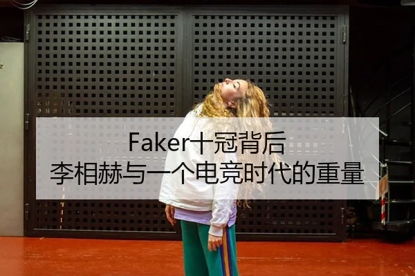 Faker十冠背后 李相赫与一个电竞时代的重量