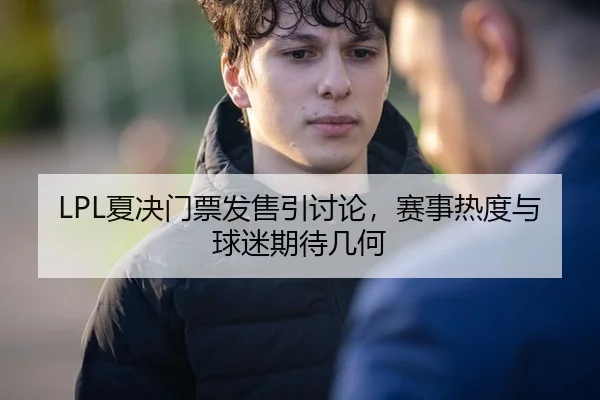 LPL夏决门票发售引讨论，赛事热度与球迷期待几何